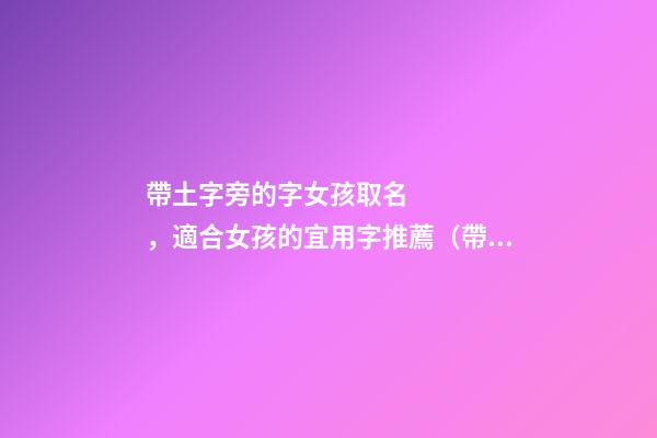 帶土字旁的字女孩取名，適合女孩的宜用字推薦（帶土字旁的字女孩取名寓意好的字）